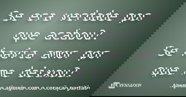 Se era verdade por que acabou? Se havia amor por que me deixou?... Frase de Apenas alguém com o coração partido.