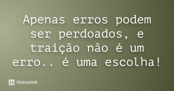 Apenas erros podem ser perdoados, e traição não é um erro.. é uma escolha!