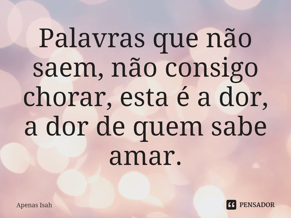 ⁠Palavras que não saem, não consigo chorar, esta é a dor, a dor de quem sabe amar.... Frase de Apenas Isah.