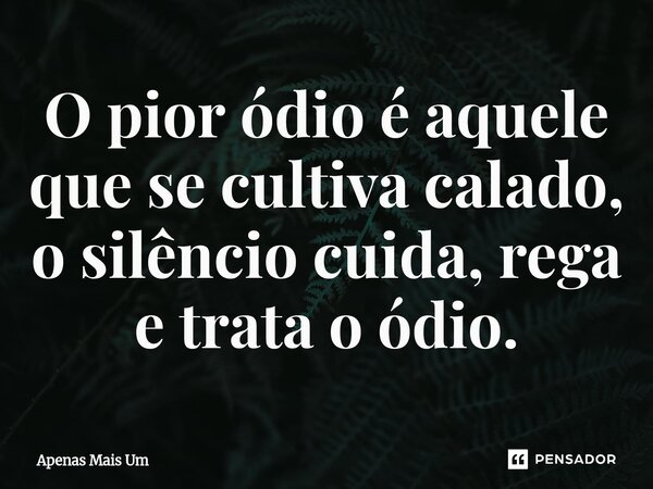 ⁠O pior ódio é aquele que se cultiva calado, o silêncio cuida, rega e trata o ódio.... Frase de Apenas mais um.