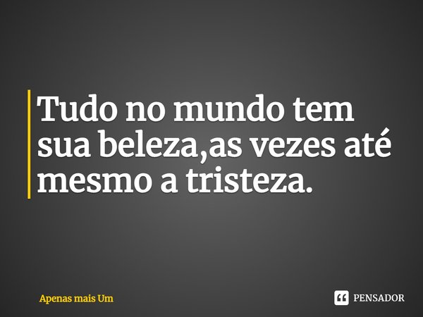 ⁠Tudo no mundo tem sua beleza,as vezes até mesmo a tristeza.... Frase de Apenas mais um.