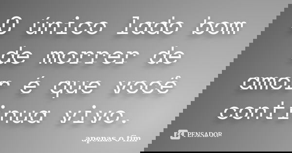 O único lado bom de morrer de amor é que você continua vivo.... Frase de Apenas o Fim.