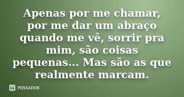 Apenas por me chamar, por me dar um abraço quando me vê, sorrir pra mim, são coisas pequenas... Mas são as que realmente marcam.... Frase de Autor Desconhecido.