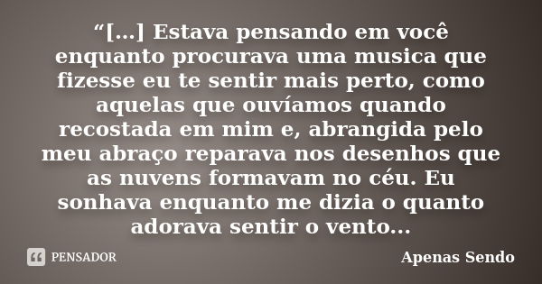 “[…] Estava pensando em você enquanto procurava uma musica que fizesse eu te sentir mais perto, como aquelas que ouvíamos quando recostada em mim e, abrangida p... Frase de Apenas Sendo.