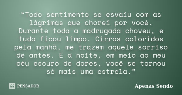 “Todo sentimento se esvaiu com as lágrimas que chorei por você. Durante toda a madrugada choveu, e tudo ficou limpo. Cirros coloridos pela manhã, me trazem aque... Frase de Apenas Sendo.