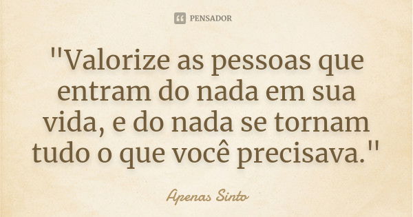 "Valorize as pessoas que entram do nada em sua vida, e do nada se tornam tudo o que você precisava."... Frase de Apenas Sinto.