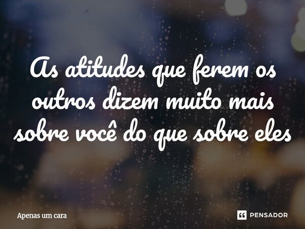 As atitudes que ferem os outros dizem muito mais sobre você do que sobre eles... Frase de Apenas um cara.