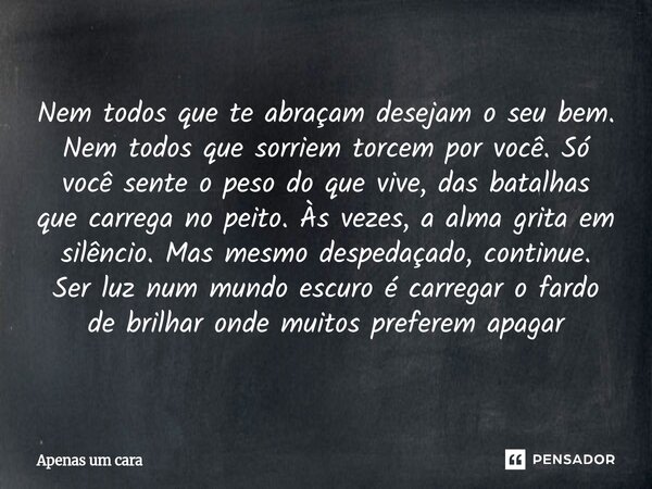Nem todos que te abraçam desejam o seu bem. Nem todos que sorriem torcem por você. Só você sente o peso do que vive, das batalhas que carrega no peito. Às vezes... Frase de Apenas um cara.