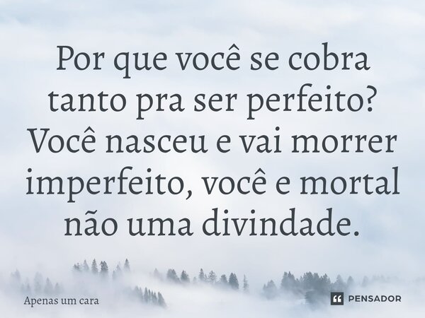 ⁠Por que você se cobra tanto pra ser perfeito? Você nasceu e vai morrer imperfeito, você e mortal não uma divindade.... Frase de Apenas um cara.