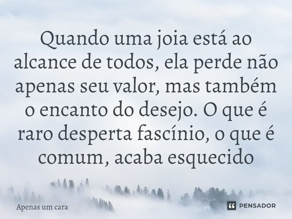 Quando uma joia está ao alcance de todos, ela perde não apenas seu valor, mas também o encanto do desejo. O que é raro desperta fascínio, o que é comum, acaba e... Frase de Apenas um cara.