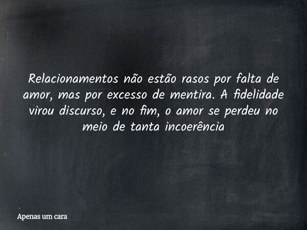 Relacionamentos não estão rasos por falta de amor, mas por excesso de mentira. A fidelidade virou discurso, e no fim, o amor se perdeu no meio de tanta incoerên... Frase de Apenas um cara.