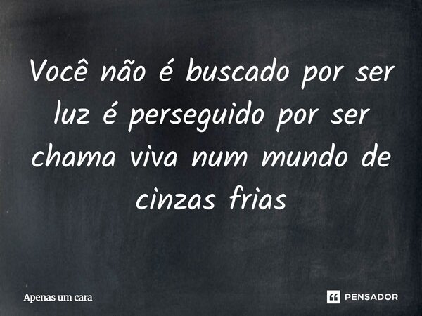 Você não é buscado por ser luz é perseguido por ser chama viva num mundo de cinzas frias... Frase de Apenas um cara.