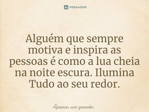 ⁠Alguém que sempre motiva e inspira as pessoas é como a lua cheia na noite escura. Ilumina Tudo ao seu redor.... Frase de Apenas um garoto..