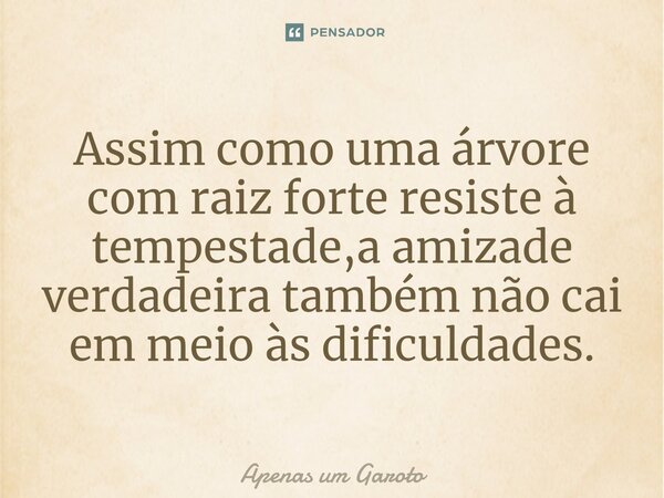 ⁠Assim como uma árvore com raiz forte resiste à tempestade,a amizade verdadeira também não cai em meio às dificuldades.... Frase de Apenas Um Garoto.