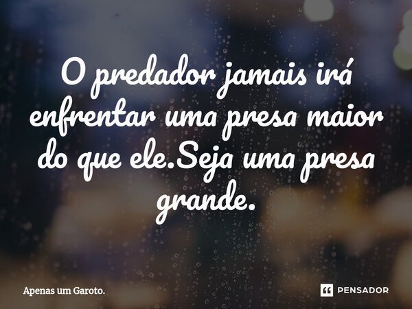 ⁠O predador jamais irá enfrentar uma presa maior do que ele.Seja uma presa grande.... Frase de Apenas um Garoto..