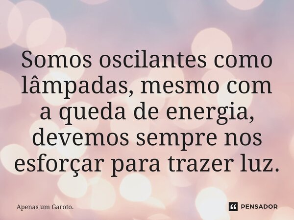 Somos oscilantes como lâmpadas, mesmo com a queda de energia, devemos sempre nos esforçar para trazer luz.⁠... Frase de Apenas um Garoto..