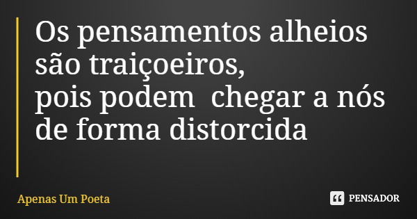 Os pensamentos alheios são traiçoeiros, pois podem chegar a nós de forma distorcida... Frase de Apenas Um Poeta.