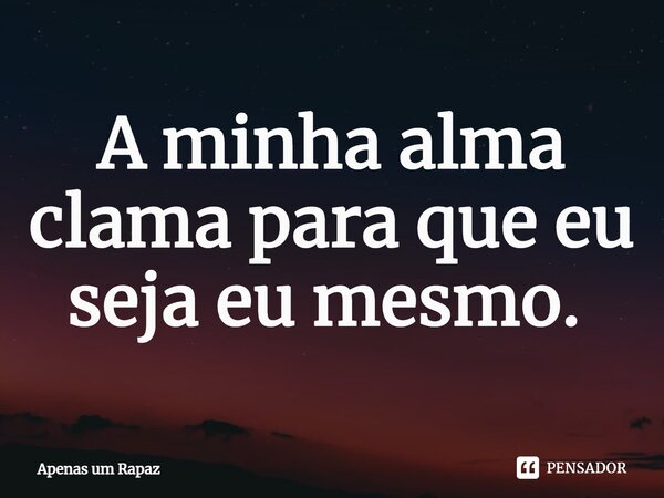 A minha alma clama para que eu seja eu mesmo. ⁠... Frase de Apenas um rapaz.
