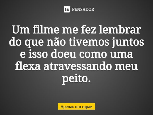 ⁠Um filme me fez lembrar do que não tivemos juntos e isso doeu como uma flexa atravessando meu peito.... Frase de Apenas um rapaz.