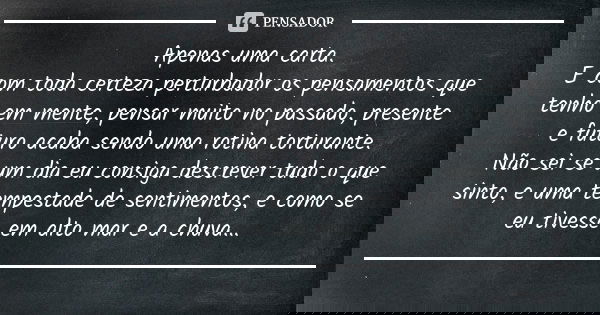 Apenas uma carta. E com toda certeza perturbador os pensamentos que tenho em mente, pensar muito no passado, presente e futuro acaba sendo uma rotina torturante... Frase de Anônimo..