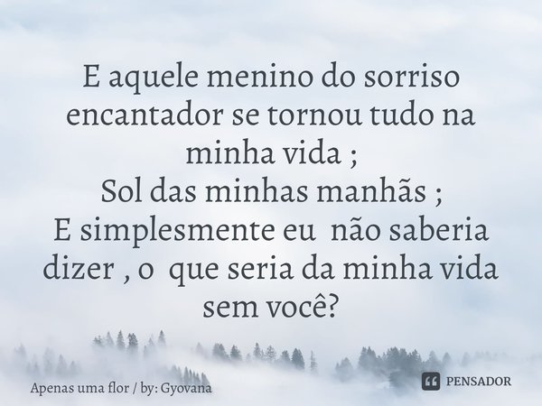 ⁠E aquele menino do sorriso encantador se tornou tudo na minha vida ; Sol das minhas manhãs ; E simplesmente eu não saberia dizer , o que seria da minha vida se... Frase de Apenas uma flor  by: Gyovana.