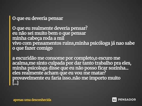 O que eu deveria pensar O que eu realmente deveria pensar? eu não sei muito bem o que pensar minha cabeça roda a mil vivo com pensamentos ruins,minha psicóloga... Frase de apenas uma desconhecida.