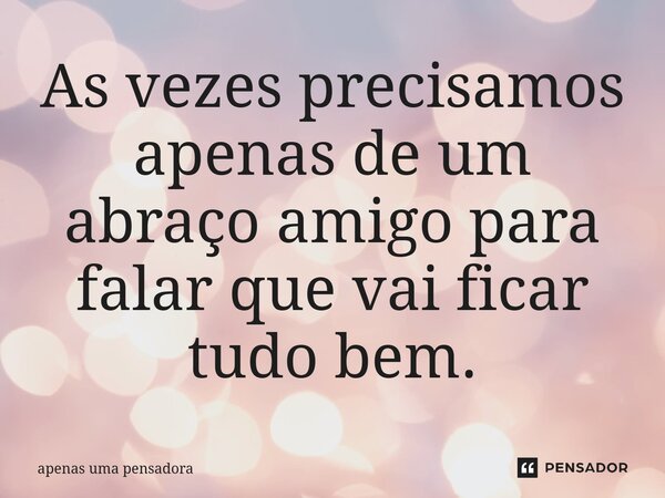 As vezes precisamos apenas de um abraço amigo para falar que vai ficar tudo bem.⁠... Frase de apenas uma pensadora.