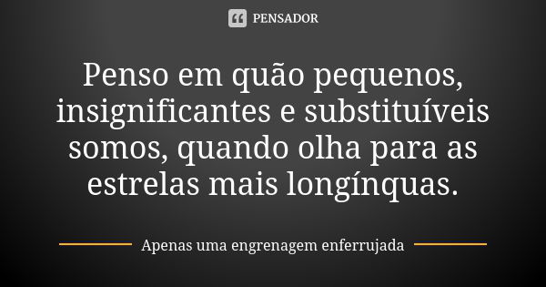 Penso em quão pequenos, insignificantes e substituíveis somos, quando olha para as estrelas mais longínquas.... Frase de Apenas uma engrenagem enferrujada.