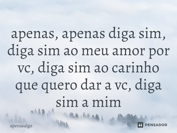 apenas, apenas diga sim, diga sim ao meu amor por vc, diga sim ao carinho que quero dar a vc, diga sim a mim... Frase de apenasalgo.