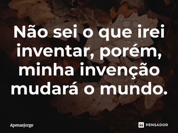 ⁠Não sei o que irei inventar, porém, minha invenção mudará o mundo.... Frase de ApenasJorge.