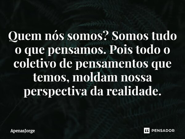 ⁠⁠Quem nós somos? Somos tudo o que pensamos. Pois todo o coletivo de pensamentos que temos, moldam nossa perspectiva da realidade.... Frase de ApenasJorge.