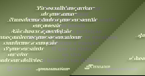 "Eu escolhi me privar do que amar Transforma tudo o que eu sentia em poesia Não busco a perfeição Apenas palavras que se encaixem conforme a emoção O que e... Frase de apenasmaisum.