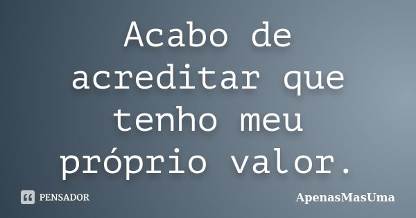 Acabo de acreditar que tenho meu próprio valor.... Frase de ApenasMasUma.