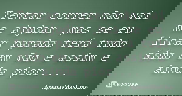 Tentar correr não vai me ajudar ,mas se eu ficar parada terá tudo sido em vão e assim e ainda pior....... Frase de ApenasMasUma.