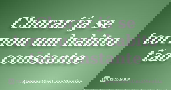 Chorar já se tornou um habito tão constante... Frase de ApenasMasUmaMenina.