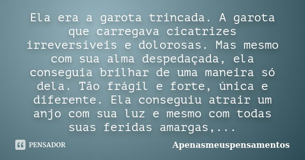 Ela era a garota trincada. A garota que carregava cicatrizes irreversíveis e dolorosas. Mas mesmo com sua alma despedaçada, ela conseguia brilhar de uma maneira... Frase de Apenasmeuspensamentos.