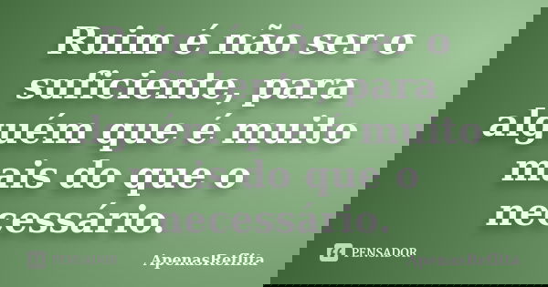 Ruim é não ser o suficiente, para alguém que é muito mais do que o necessário.... Frase de ApenasReflita.
