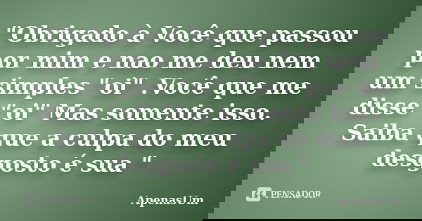 "Obrigado à Você que passou por mim e nao me deu nem um simples "oi" .Você que me disse "oi" Mas somente isso. Saiba que a culpa do meu... Frase de ApenasUm.
