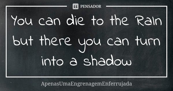 You can die to the RaIn but there you can turn into a shadow... Frase de ApenasUmaEngrenagemEnferrujada.