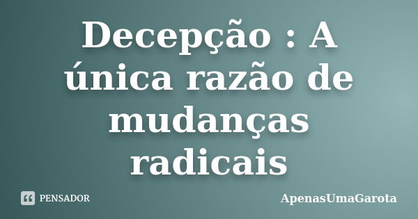 Decepção : A única razão de mudanças radicais... Frase de ApenasUmaGarota.