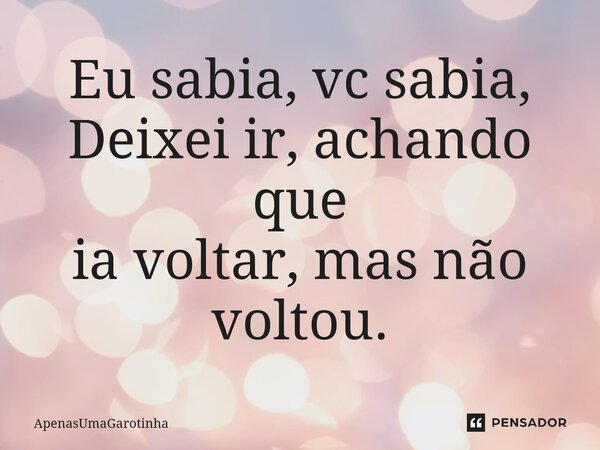 ⁠Eu sabia, vc sabia, Deixei ir, achando que ia voltar, mas não voltou.... Frase de ApenasUmaGarotinha.