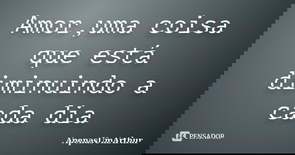 Amor,uma coisa que está diminuindo a cada dia... Frase de ApenasUmArthur.