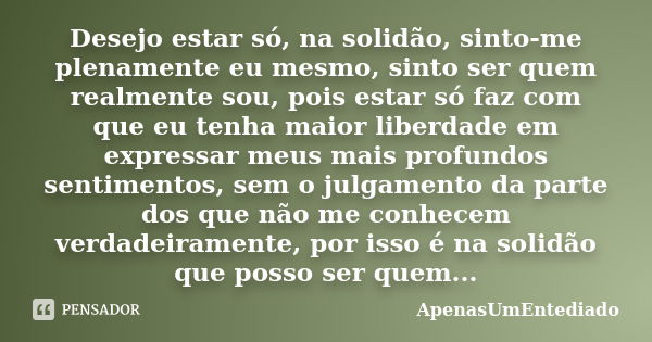 Desejo estar só, na solidão, sinto-me plenamente eu mesmo, sinto ser quem realmente sou, pois estar só faz com que eu tenha maior liberdade em expressar meus ma... Frase de ApenasUmEntediado.