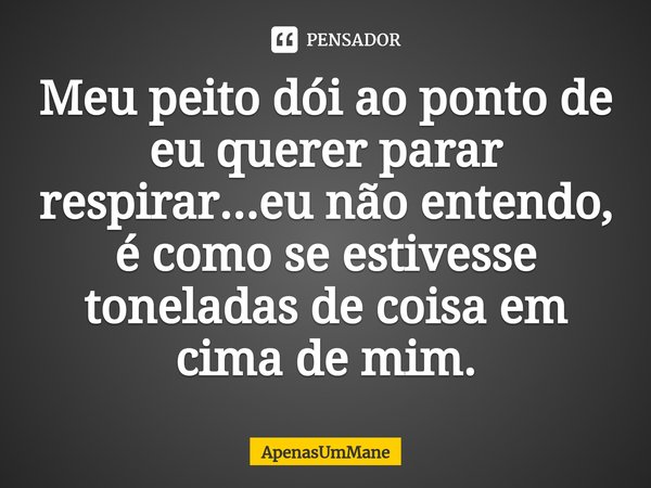 ⁠Meu peito dói ao ponto de eu querer parar respirar...eu não entendo, é como se estivesse toneladas de coisa em cima de mim.... Frase de ApenasUmMane.