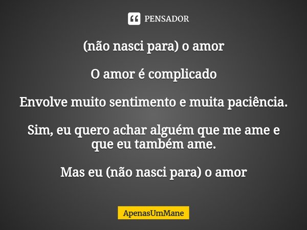 ⁠(não nasci para)o amor O amor é complicado Envolve muito sentimento e muita paciência. Sim, eu quero achar alguém que me ame e que eu também ame. Mas eu (não n... Frase de ApenasUmMane.