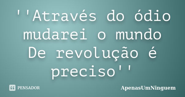 ''Através do ódio mudarei o mundo De revolução é preciso''... Frase de ApenasUmNinguem.