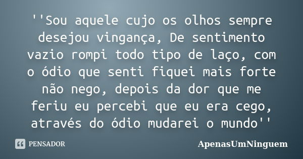 ''Sou aquele cujo os olhos sempre desejou vingança, De sentimento vazio rompi todo tipo de laço, com o ódio que senti fiquei mais forte não nego, depois da dor ... Frase de ApenasUmNinguem.