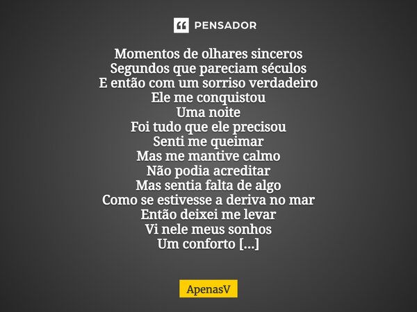 Momentos de olhares sinceros Segundos que pareciam séculos E então com um sorriso verdadeiro Ele me conquistou Uma noite Foi tudo que ele precisou Senti me quei... Frase de apenasV.