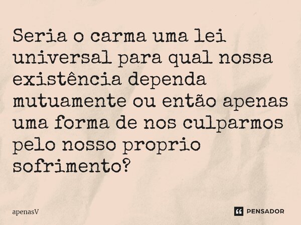 Seria o carma uma lei universal para qual nossa existência dependa mutuamente ou então apenas uma forma de nos culparmos pelo nosso próprio sofrimento?... Frase de apenasV.