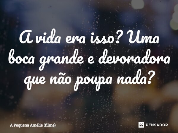 ⁠A vida era isso? Uma boca grande e devoradora que não poupa nada?... Frase de A Pequena Amélie (filme).